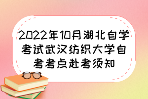 2022年10月湖北自學考試武漢紡織大學自考考點赴考須知