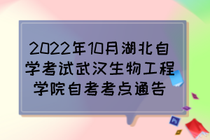 2022年10月湖北自學(xué)考試武漢生物工程學(xué)院自考考點(diǎn)通告