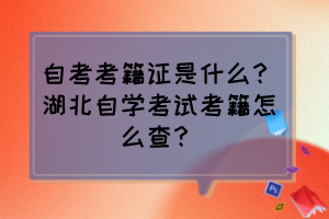 自考考籍證是什么？湖北自學考試考籍怎么查？