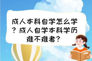 成人本科自學(xué)怎么學(xué)？成人自學(xué)本科學(xué)歷難不難考？