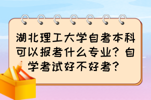 湖北理工大學自考本科可以報考什么專業(yè)？自學考試好不好考？