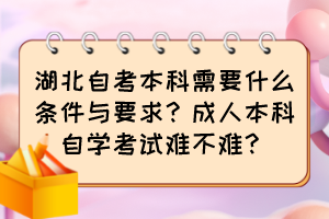 湖北自考本科需要什么條件與要求？成人本科自學(xué)考試難不難？