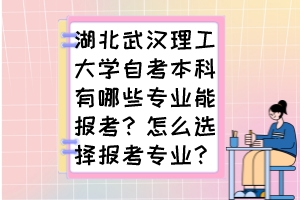 湖北武漢理工大學(xué)自考本科有哪些專業(yè)能報(bào)考？怎么選擇報(bào)考專業(yè)？