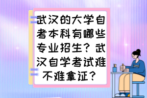 武漢的大學自考本科有哪些專業(yè)招生？武漢自學考試難不難拿證？