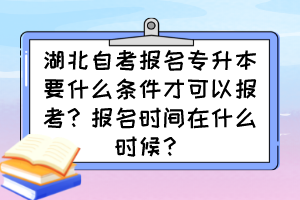 湖北自考報(bào)名專升本要什么條件才可以報(bào)考？報(bào)名時(shí)間在什么時(shí)候？