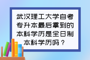 武漢理工大學(xué)自考專升本最后拿到的本科學(xué)歷是全日制本科學(xué)歷嗎？