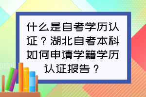 什么是自考學(xué)歷認(rèn)證？湖北自考本科如何申請學(xué)籍學(xué)歷認(rèn)證報告？