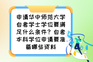 申請華中師范大學自考學士學位要滿足什么條件？自考本科學位申請要準備哪些資料