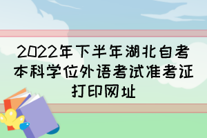 2022年下半年湖北自考本科學(xué)位外語(yǔ)考試準(zhǔn)考證打印網(wǎng)址