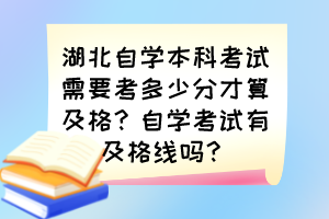 湖北自學(xué)本科考試需要考多少分才算及格？自學(xué)考試有及格線嗎？