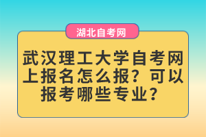 武漢理工大學(xué)自考網(wǎng)上報(bào)名怎么報(bào)？可以報(bào)考哪些專業(yè)？