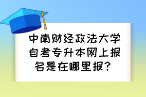 中南財經(jīng)政法大學(xué)自考專升本網(wǎng)上報名是在哪里報？