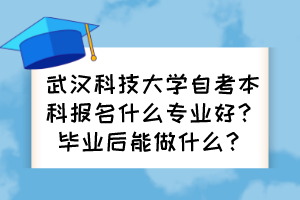 武漢科技大學自考本科報名什么專業(yè)好？畢業(yè)后能做什么？