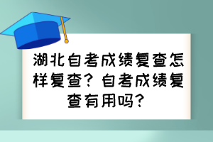 湖北自考成績復(fù)查怎樣復(fù)查？自考成績復(fù)查有用嗎？