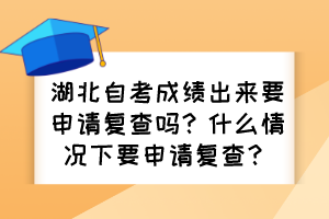 湖北自考成績出來要申請復查嗎？什么情況下要申請復查？