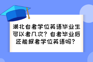 湖北自考學(xué)位英語(yǔ)畢業(yè)生可以考幾次？自考畢業(yè)后還能報(bào)考學(xué)位英語(yǔ)嗎？