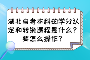 湖北自考本科的學分認定和轉換課程是什么？要怎么操作？