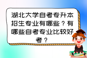 湖北大學(xué)自考專升本招生專業(yè)有哪些？有哪些自考專業(yè)比較好考？