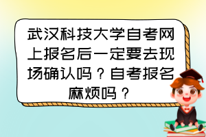 武漢科技大學(xué)自考網(wǎng)上報(bào)名后一定要去現(xiàn)場(chǎng)確認(rèn)嗎？自考報(bào)名麻煩嗎？