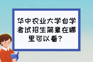 華中農(nóng)業(yè)大學(xué)自學(xué)考試招生簡章在哪里可以看？