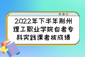 2022年下半年荊州理工職業(yè)學院自考?？茖嵺`課考核成績