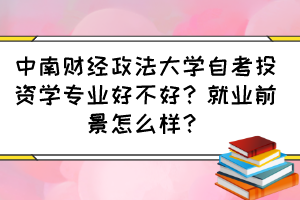 中南財經政法大學自考投資學專業(yè)好不好？就業(yè)前景怎么樣？