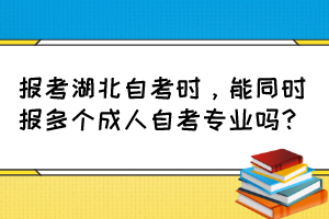 報(bào)考湖北自考時，能同時報(bào)多個成人自考專業(yè)嗎？