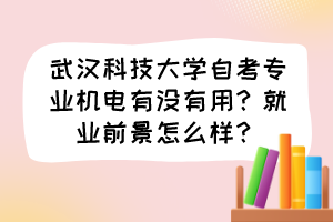 武漢科技大學(xué)自考專業(yè)機(jī)電有沒有用？就業(yè)前景怎么樣？