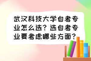 武漢科技大學(xué)自考專業(yè)怎么選？選自考專業(yè)要考慮哪些方面？