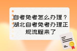 自考免考怎么辦理？湖北自考免考辦理正規(guī)流程來了