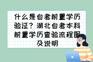 什么是自考前置學(xué)歷驗(yàn)證？湖北自考本科前置學(xué)歷查驗(yàn)流程圖及說明