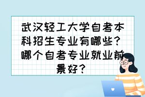 武漢輕工大學(xué)自考本科招生專業(yè)有哪些？哪個自考專業(yè)就業(yè)前景好？