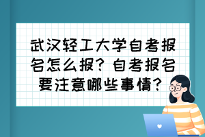 武漢輕工大學(xué)自考報(bào)名怎么報(bào)？自考報(bào)名要注意哪些事情？