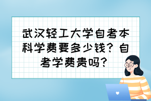 武漢輕工大學(xué)自考本科學(xué)費(fèi)要多少錢？自考學(xué)費(fèi)貴嗎？