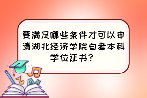 要滿足哪些條件才可以申請(qǐng)湖北經(jīng)濟(jì)學(xué)院自考本科學(xué)位證書(shū)？