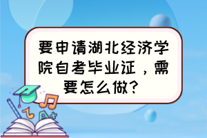 要申請湖北經(jīng)濟學(xué)院自考畢業(yè)證，需要怎么做？