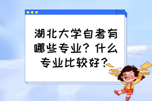 湖北大學(xué)自考有哪些專業(yè)？什么專業(yè)比較好？