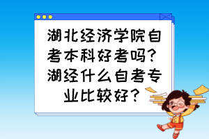 湖北經(jīng)濟(jì)學(xué)院自考本科好考嗎？湖經(jīng)什么自考專業(yè)比較好？