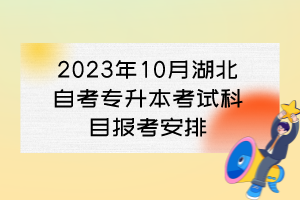 2023年10月湖北自考專升本考試科目報(bào)考安排