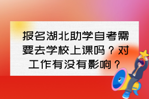 報名湖北助學(xué)自考需要去學(xué)校上課嗎？對工作有沒有影響？