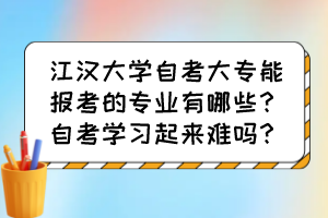 江漢大學(xué)自考大專能報(bào)考的專業(yè)有哪些？自考學(xué)習(xí)起來難嗎？