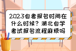 2023自考報名時間在什么時候？湖北自學考試報名流程麻煩嗎？