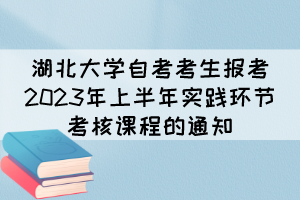 湖北大學(xué)自考考生報(bào)考2023年上半年實(shí)踐環(huán)節(jié)考核課程的通知