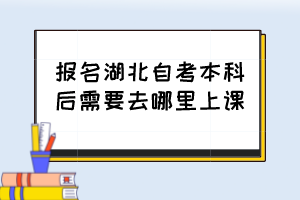 報(bào)名湖北自考本科后需要去哪里上課？