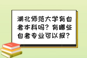 湖北師范大學(xué)有自考本科嗎？有哪些自考專(zhuān)業(yè)可以報(bào)？