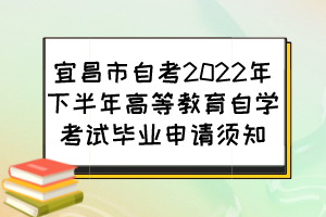 宜昌市自考2022年下半年高等教育自學(xué)考試畢業(yè)申請須知