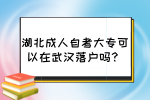 湖北成人自考大專可以在武漢落戶嗎？