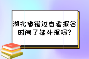 湖北省錯(cuò)過自考報(bào)名時(shí)間了能補(bǔ)報(bào)嗎?