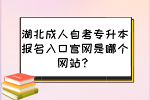 湖北成人自考專升本報名入口官網(wǎng)是哪個網(wǎng)站？