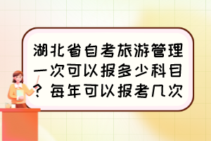 湖北省自考旅游管理一次可以報多少科目？每年可以報考幾次？